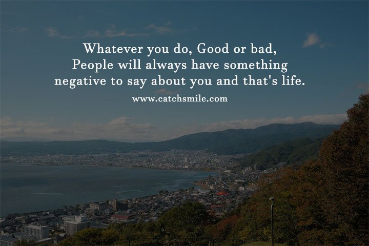 Whatever you do, Good or bad, People will always have something 8 Whatever you do, Good or bad, People will always have something negative to say about you and that's life.