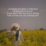 A woman becomes a reflection of how you treat her. If you don't like how she's acting. look at how you are treating her. 8 A woman becomes a reflection of how you treat her. If you don't like how she's acting. look at how you are treating her.