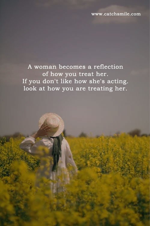 A woman becomes a reflection of how you treat her. If you don't like how she's acting. look at how you are treating her.