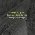Always do good. It comes back to you unexpected ways.