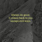 Always do good. It comes back to you unexpected ways.