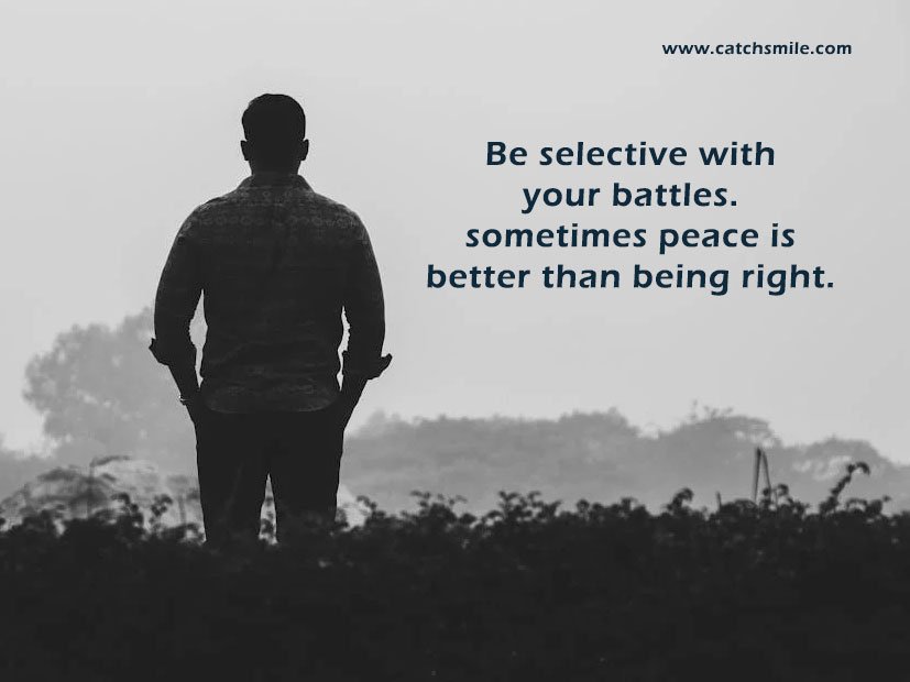 Be selective with your battles. sometimes peace is better than being right. 1 Be selective with your battles - sometimes peace is better than being right