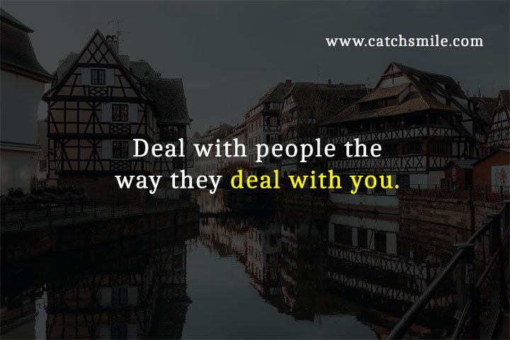 Deal with people the way they deal with you.