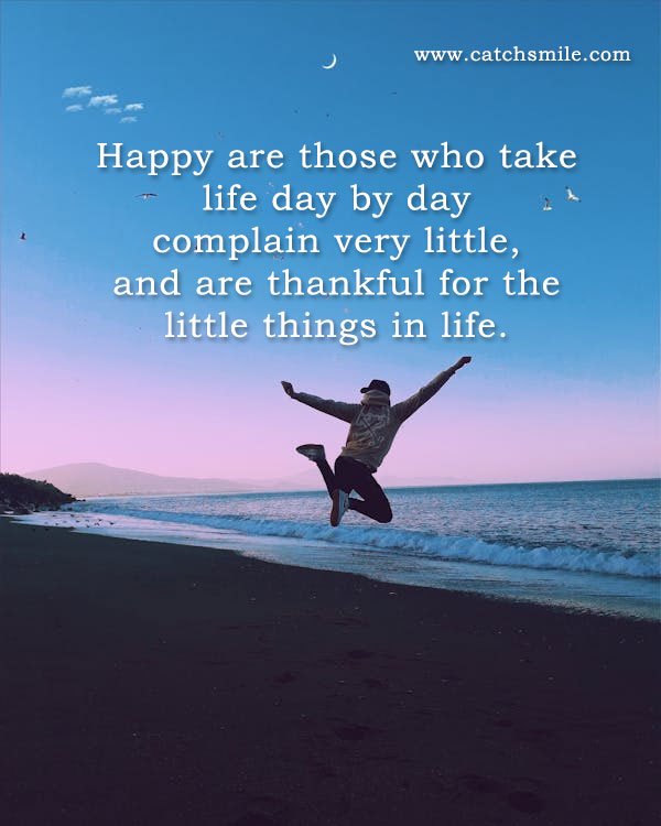 Happy are those who take life day by day complain very little, and are thankful for the little things in life.