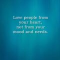 Love people from your heart, not from your mood and needs.
