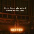 Never forget who helped in your hardest time