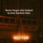 Never forget who helped in your hardest time