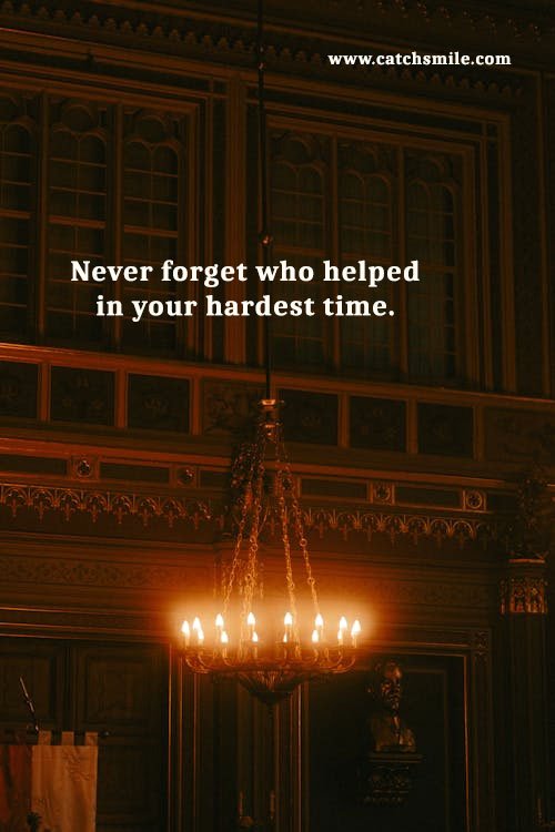 Never forget who helped in your hardest time