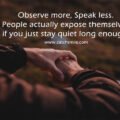 Observe more, Speak less. People actually expose themselves if you just stay quiet long enough. 15 Observe more, Speak less. People actually expose themselves if you just stay quiet long enough.