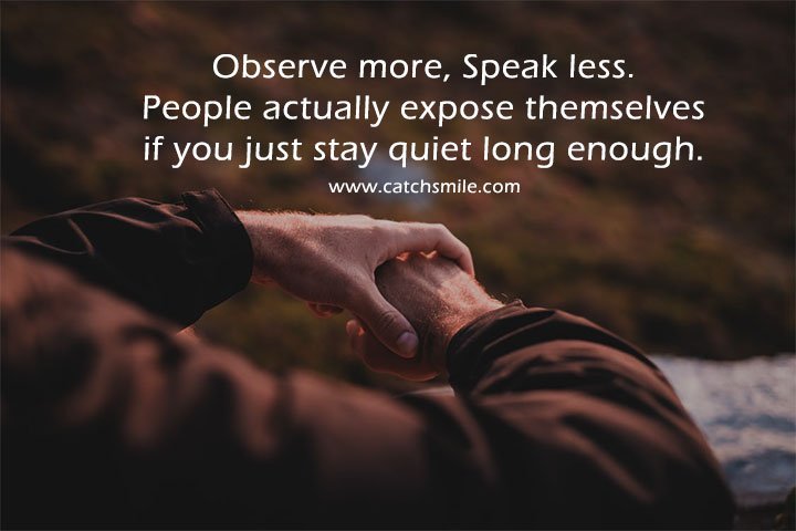 Observe more, Speak less. People actually expose themselves if you just stay quiet long enough.