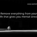 Remove everything from your life that gives you mental stress.