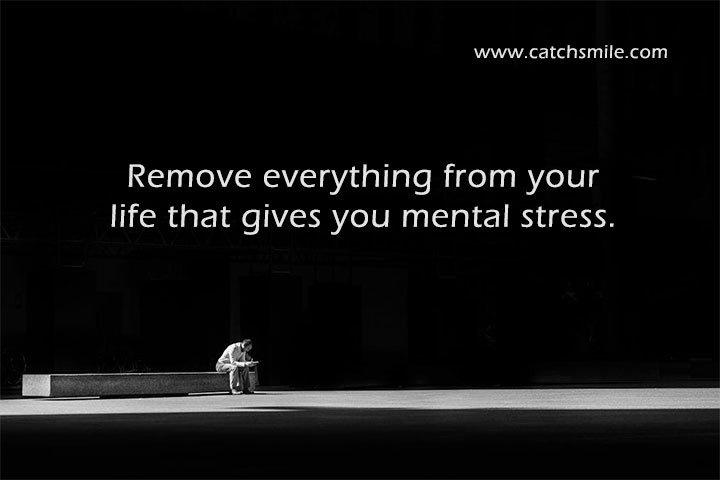 Remove everything from your life that gives you mental stress.