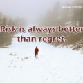 Risk is always better than regret.