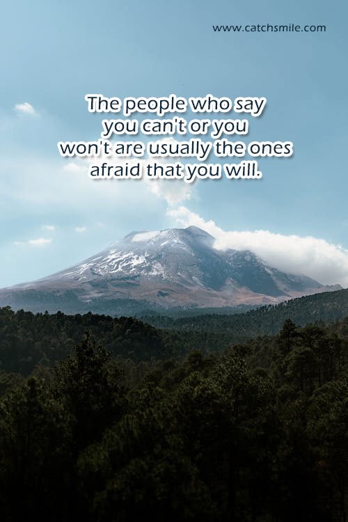 The people who say you can't or you won't are usually the ones afraid that you will. 1 The people who say you can't or you won't are usually the ones afraid that you will.