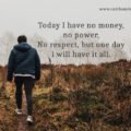 Today I have no money, no power, No respect, but one day i will have it all.