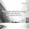 Two things will never change my love for you - my prayers for us.