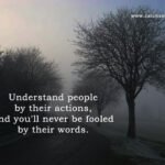 Understand people by their actions, and you'll never be fooled by their words.