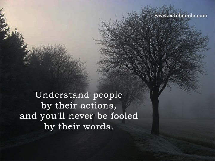 Understand people by their actions, and you'll never be fooled by their words.